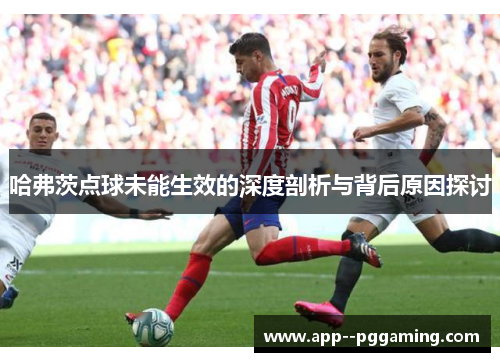 哈弗茨点球未能生效的深度剖析与背后原因探讨