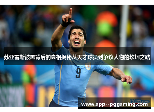 苏亚雷斯被黑背后的真相揭秘从天才球员到争议人物的坎坷之路