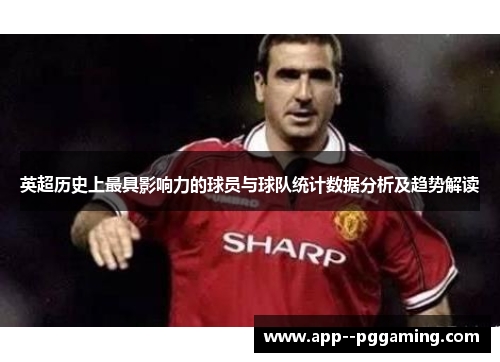 英超历史上最具影响力的球员与球队统计数据分析及趋势解读