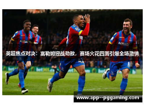 英超焦点对决：富勒姆迎战劲敌，赛场火花四溅引爆全场激情