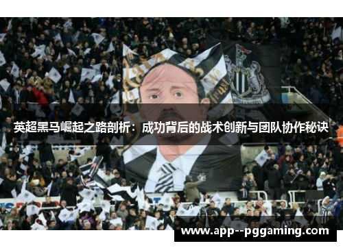 英超黑马崛起之路剖析：成功背后的战术创新与团队协作秘诀