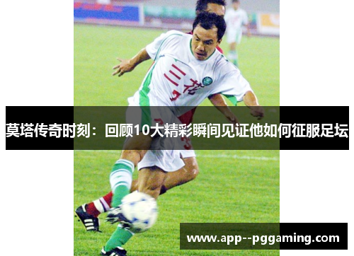 莫塔传奇时刻：回顾10大精彩瞬间见证他如何征服足坛