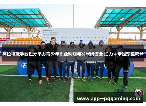 莫拉塔携手西班牙举办青少年职业规划与发展研讨会 助力未来足球星成长