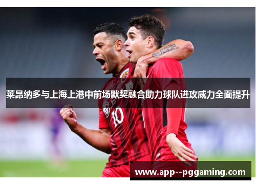 莱昂纳多与上海上港中前场默契融合助力球队进攻威力全面提升