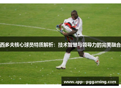 西多夫核心球员特质解析：技术智慧与领导力的完美融合