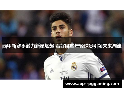 西甲新赛季潜力新星崛起 看好哪些年轻球员引领未来潮流