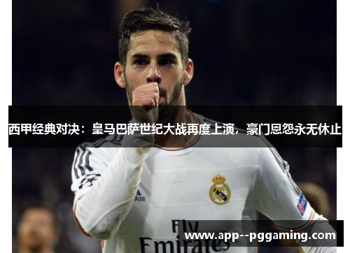 西甲经典对决：皇马巴萨世纪大战再度上演，豪门恩怨永无休止