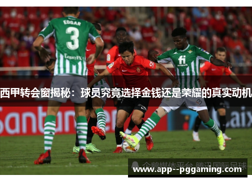 西甲转会窗揭秘：球员究竟选择金钱还是荣耀的真实动机