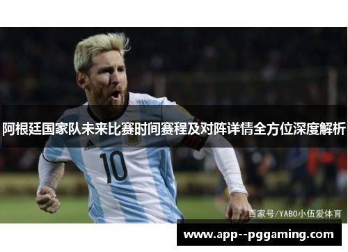 阿根廷国家队未来比赛时间赛程及对阵详情全方位深度解析
