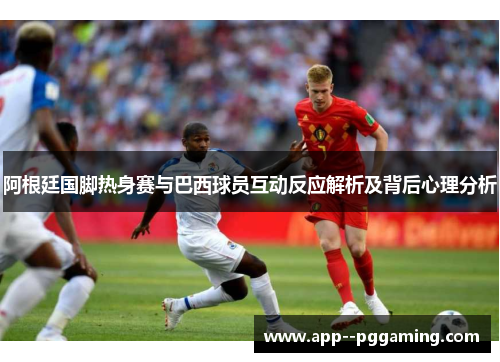 阿根廷国脚热身赛与巴西球员互动反应解析及背后心理分析