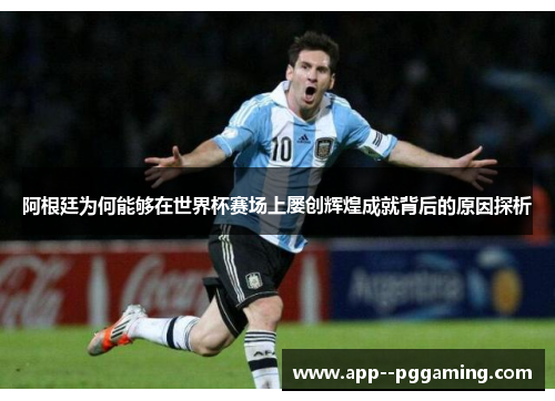 阿根廷为何能够在世界杯赛场上屡创辉煌成就背后的原因探析