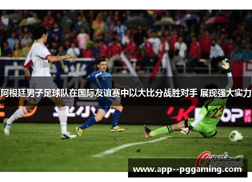 阿根廷男子足球队在国际友谊赛中以大比分战胜对手 展现强大实力