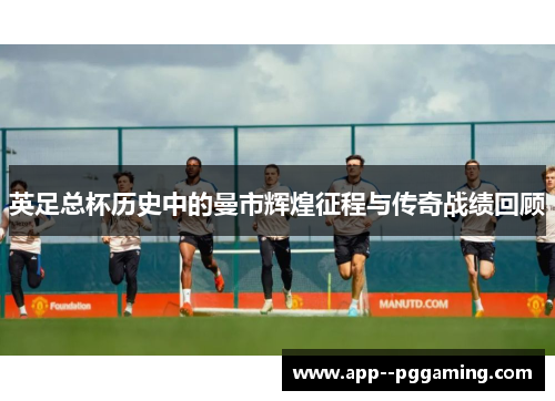 英足总杯历史中的曼市辉煌征程与传奇战绩回顾 英足总杯历史中的曼市辉煌征程与传奇战绩回顾