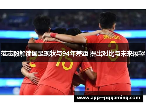 范志毅解读国足现状与94年差距 提出对比与未来展望