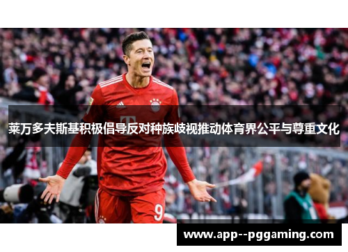 莱万多夫斯基积极倡导反对种族歧视推动体育界公平与尊重文化