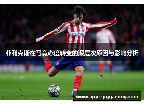 菲利克斯在马竞态度转变的深层次原因与影响分析