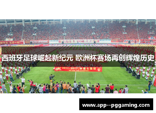 西班牙足球崛起新纪元 欧洲杯赛场再创辉煌历史