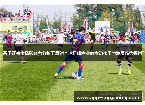 西甲赛事市场影响力分析工具对全球足球产业的推动作用与发展趋势探讨
