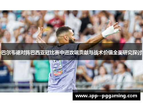 巴尔韦德对阵巴西亚冠比赛中进攻端贡献与战术价值全面研究探讨