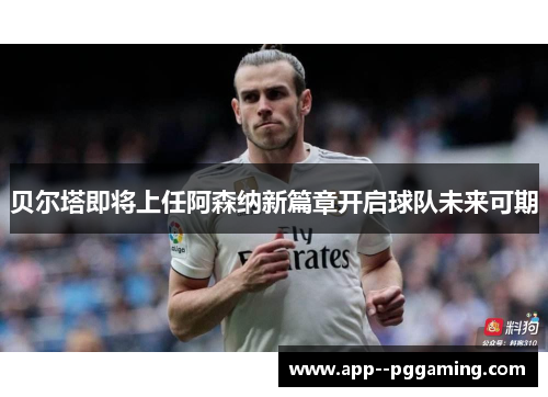 贝尔塔即将上任阿森纳新篇章开启球队未来可期