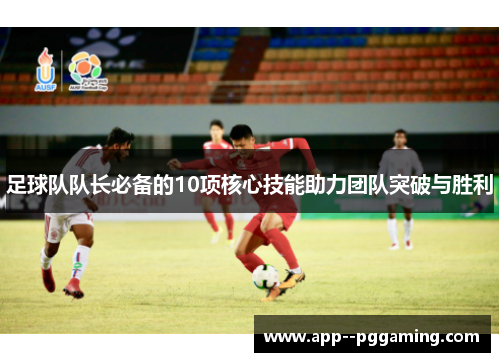 足球队队长必备的10项核心技能助力团队突破与胜利