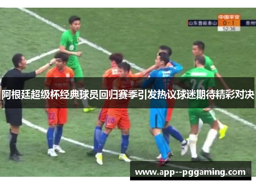 阿根廷超级杯经典球员回归赛季引发热议球迷期待精彩对决