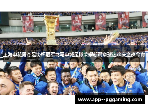 上海申花勇夺足协杯冠军书写申城足球荣耀新篇章球迷欢庆之夜今宵