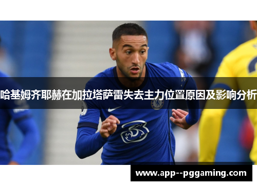 哈基姆齐耶赫在加拉塔萨雷失去主力位置原因及影响分析