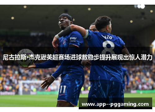 尼古拉斯·杰克逊英超赛场进球数稳步提升展现出惊人潜力 尼古拉斯·杰克逊英超赛场进球数稳步提升展现出惊人潜力