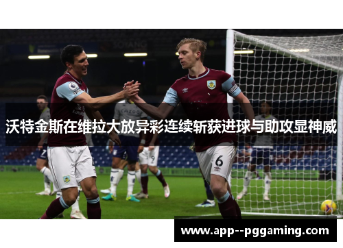 沃特金斯在维拉大放异彩连续斩获进球与助攻显神威