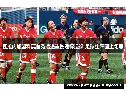 瓦拉内加盟科莫首秀遭遇重伤遗憾退役 足球生涯画上句号 瓦拉内加盟科莫首秀遭遇重伤遗憾退役 足球生涯画上句号