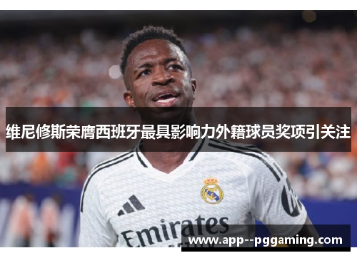 维尼修斯荣膺西班牙最具影响力外籍球员奖项引关注