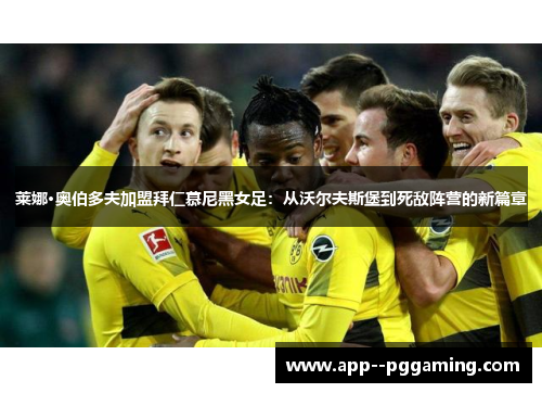 莱娜·奥伯多夫加盟拜仁慕尼黑女足：从沃尔夫斯堡到死敌阵营的新篇章