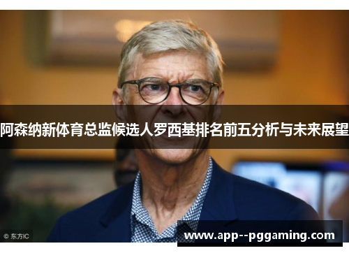 阿森纳新体育总监候选人罗西基排名前五分析与未来展望