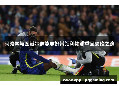 阿隆索与图赫尔谁能更好带领利物浦重回巅峰之路 阿隆索与图赫尔谁能更好带领利物浦重回巅峰之路