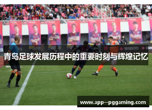 青岛足球发展历程中的重要时刻与辉煌记忆