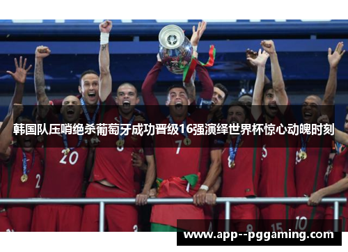 韩国队压哨绝杀葡萄牙成功晋级16强演绎世界杯惊心动魄时刻